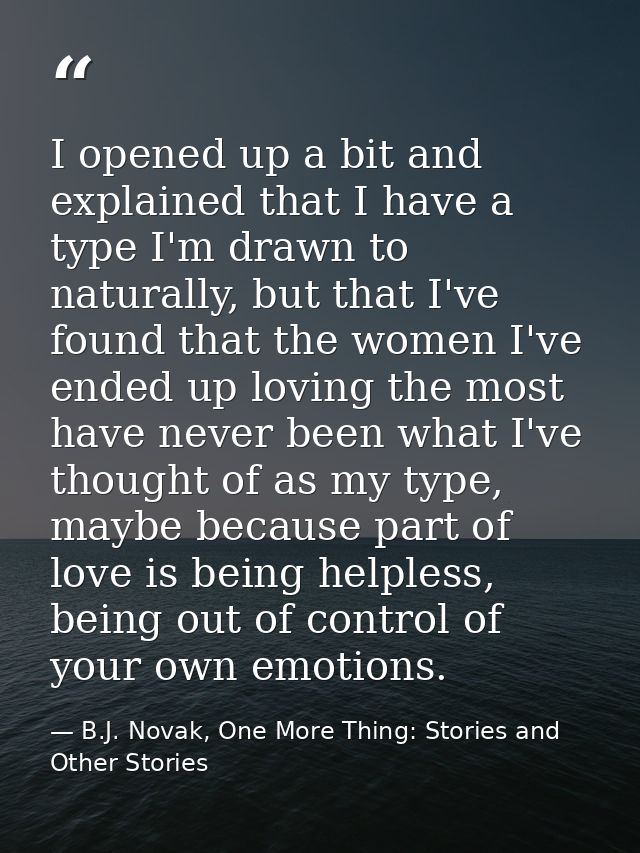 I opened up a bit and explained that I have a type I'm drawn to naturally, but that I've found that the women I've ended — B.J. Novak, One More Thing: Stories and Other Stories