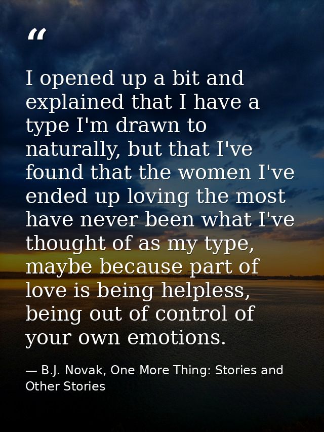 I opened up a bit and explained that I have a type I'm drawn to naturally, but that I've found that the women I've ended — B.J. Novak, One More Thing: Stories and Other Stories