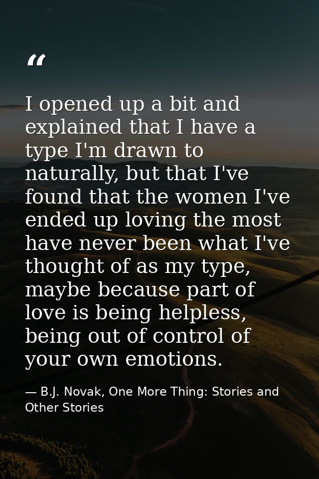 I opened up a bit and explained that I have a type I'm drawn to naturally, but that I've found that the women I've ended — B.J. Novak, One More Thing: Stories and Other Stories