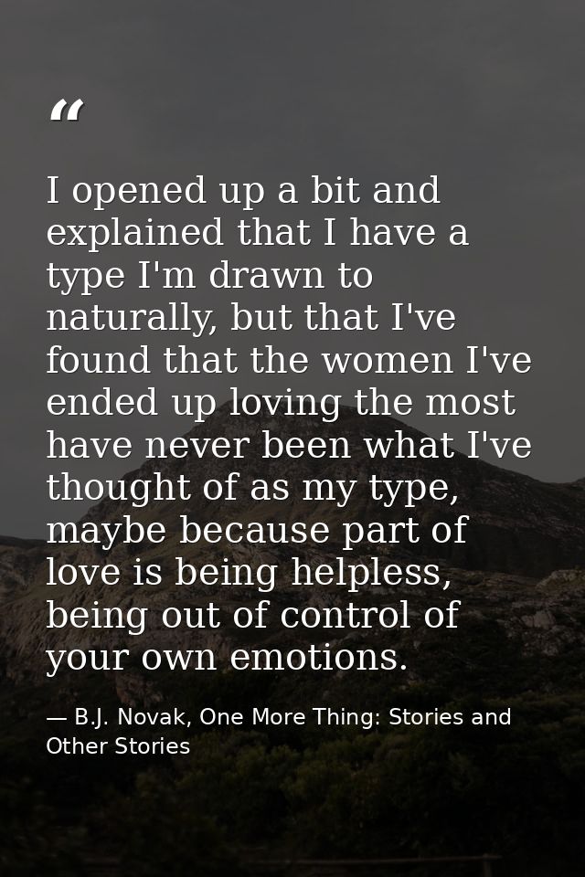 I opened up a bit and explained that I have a type I'm drawn to naturally, but that I've found that the women I've ended — B.J. Novak, One More Thing: Stories and Other Stories