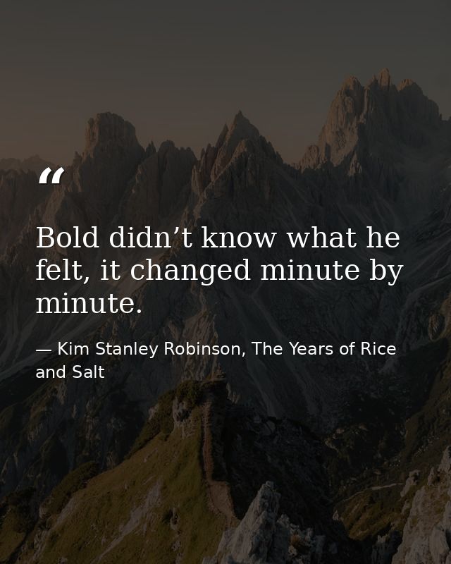 Bold didn’t know what he felt, it changed minute by minute. — Kim Stanley Robinson, The Years of Rice and Salt