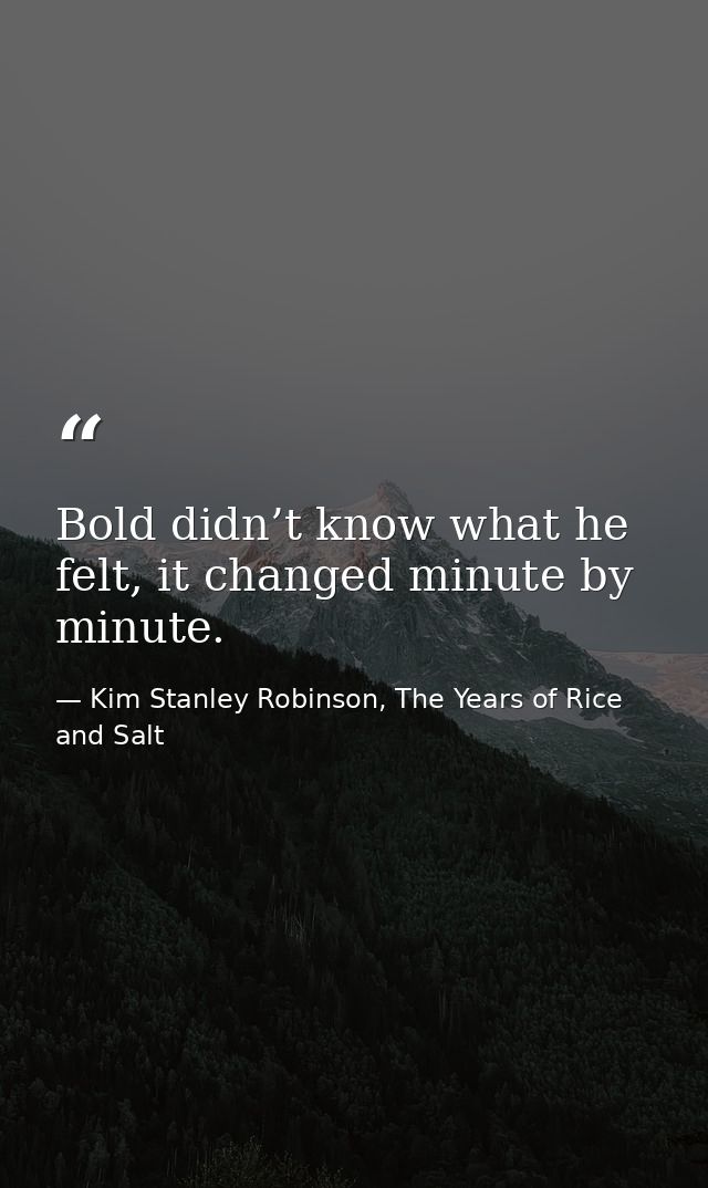 Bold didn’t know what he felt, it changed minute by minute. — Kim Stanley Robinson, The Years of Rice and Salt