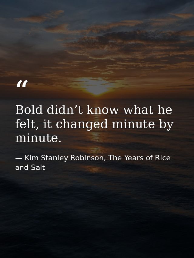 Bold didn’t know what he felt, it changed minute by minute. — Kim Stanley Robinson, The Years of Rice and Salt