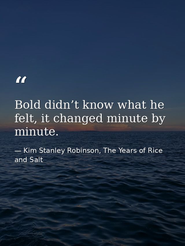 Bold didn’t know what he felt, it changed minute by minute. — Kim Stanley Robinson, The Years of Rice and Salt