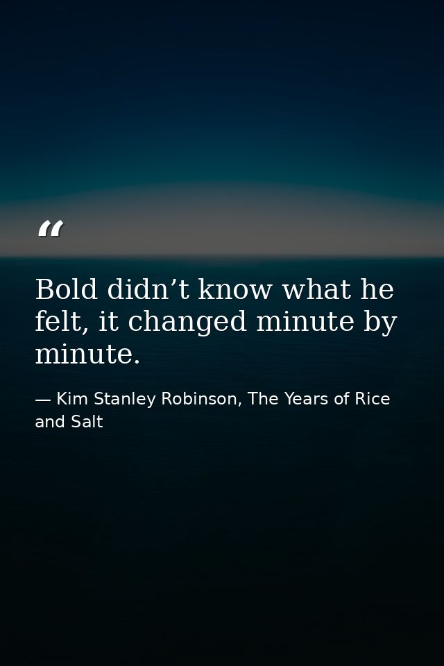 Bold didn’t know what he felt, it changed minute by minute. — Kim Stanley Robinson, The Years of Rice and Salt