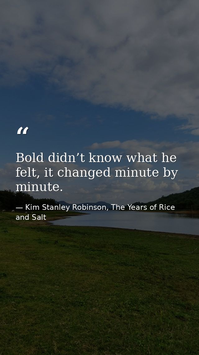 Bold didn’t know what he felt, it changed minute by minute. — Kim Stanley Robinson, The Years of Rice and Salt