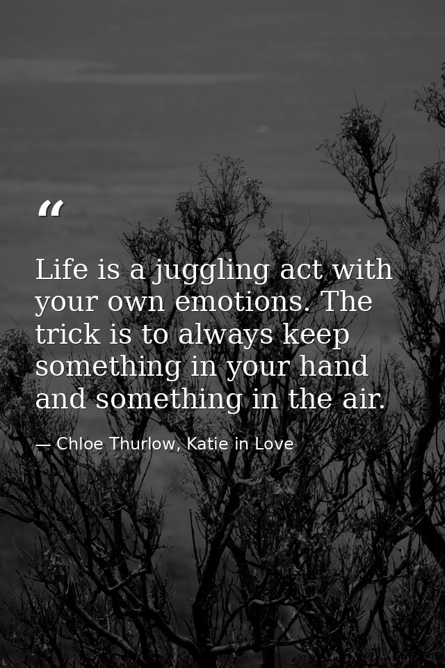 Life is a juggling act with your own emotions. The trick is to always keep something in your hand and something in the a — Chloe Thurlow, Katie in Love