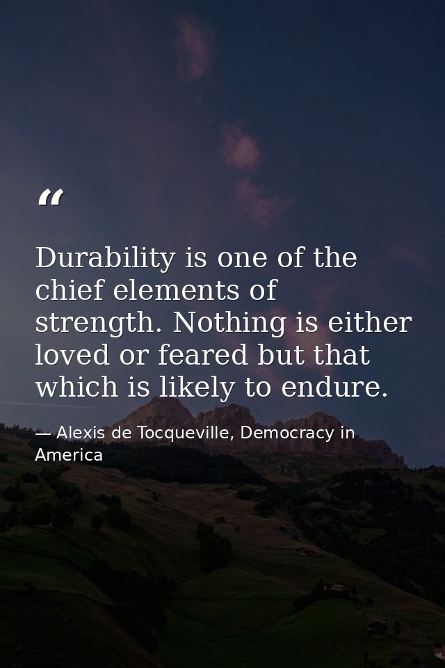 Durability is one of the chief elements of strength. Nothing is either loved or feared but that which is likely to endur — Alexis de Tocqueville, Democracy in America