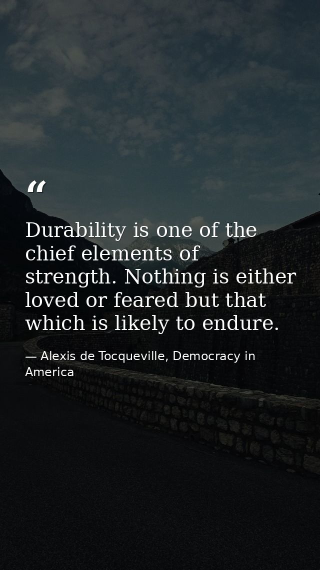 Durability is one of the chief elements of strength. Nothing is either loved or feared but that which is likely to endur — Alexis de Tocqueville, Democracy in America
