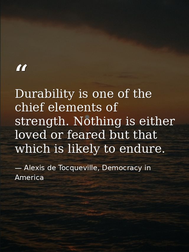 Durability is one of the chief elements of strength. Nothing is either loved or feared but that which is likely to endur — Alexis de Tocqueville, Democracy in America