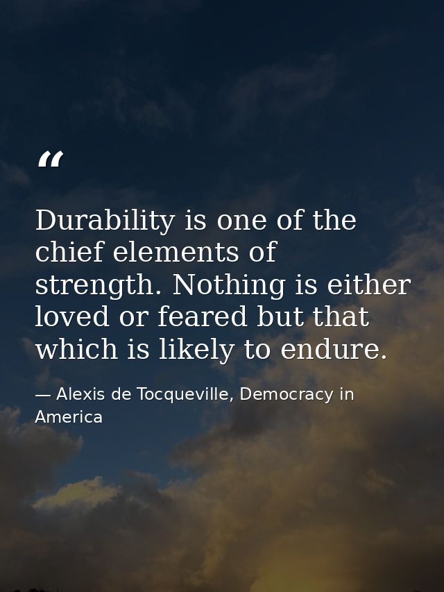 Durability is one of the chief elements of strength. Nothing is either loved or feared but that which is likely to endur — Alexis de Tocqueville, Democracy in America