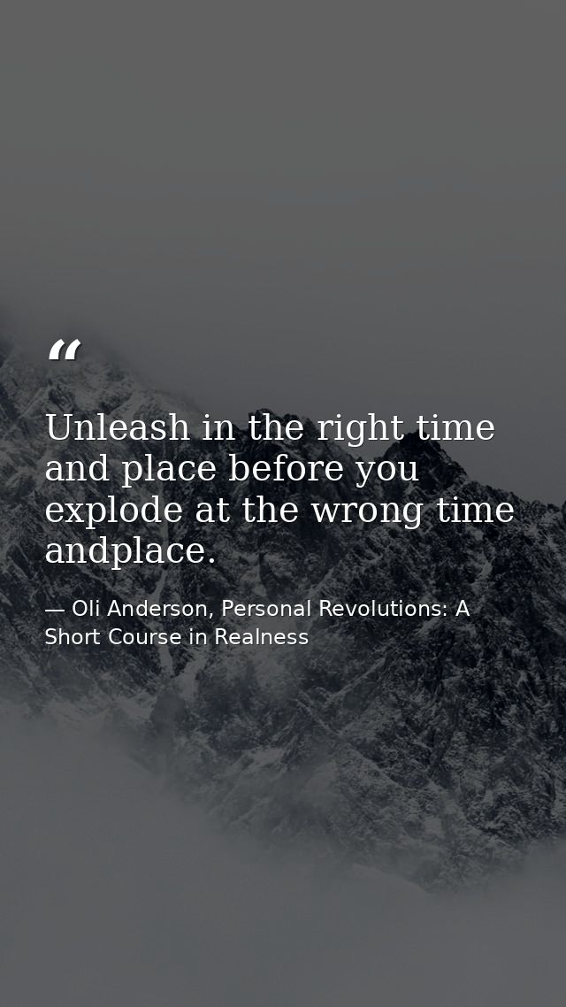 Unleash in the right time and place before you explode at the wrong time andplace. — Oli Anderson, Personal Revolutions: A Short Course in Realness