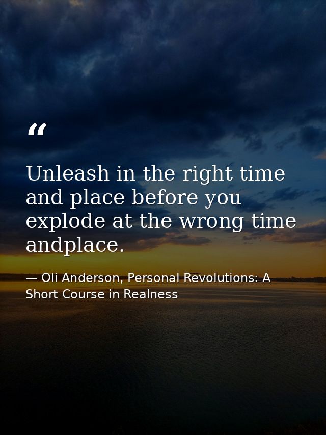Unleash in the right time and place before you explode at the wrong time andplace. — Oli Anderson, Personal Revolutions: A Short Course in Realness