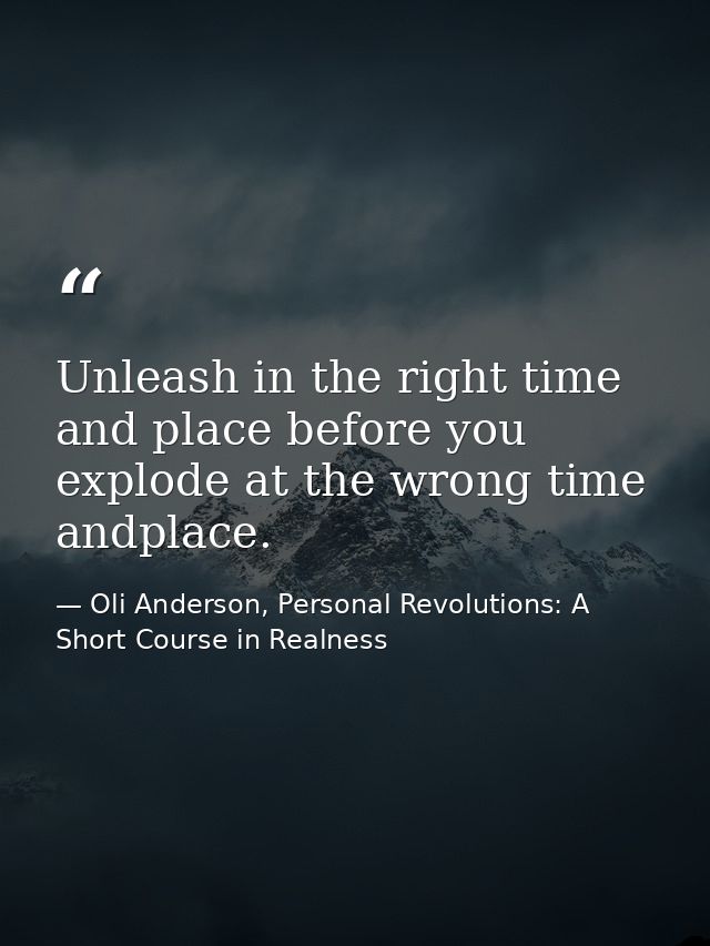 Unleash in the right time and place before you explode at the wrong time andplace. — Oli Anderson, Personal Revolutions: A Short Course in Realness