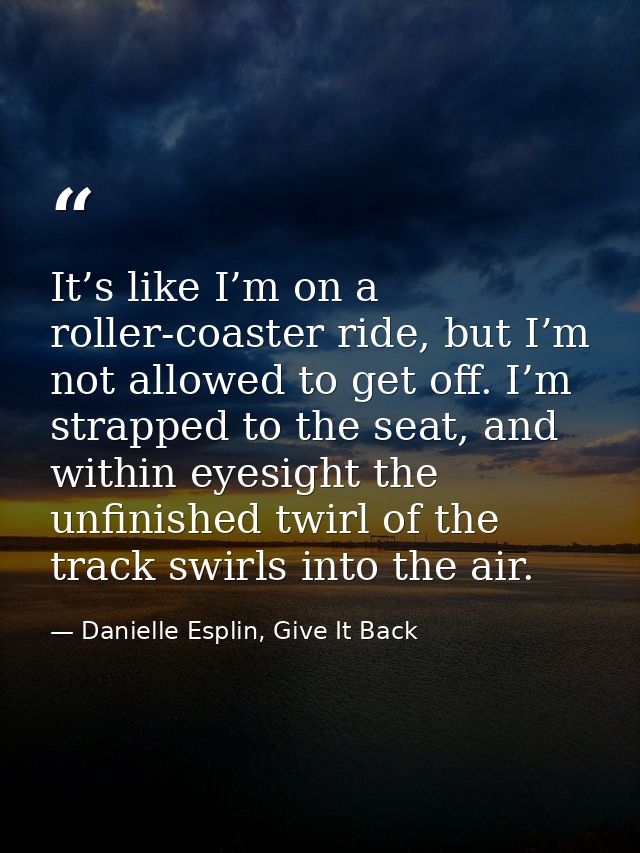 It’s like I’m on a roller-coaster ride, but I’m not allowed to get off. I’m strapped to the seat, and within eyesight th — Danielle Esplin, Give It Back