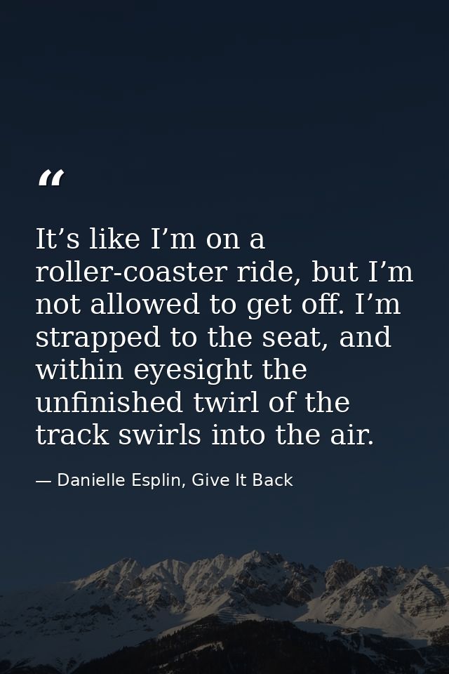 It’s like I’m on a roller-coaster ride, but I’m not allowed to get off. I’m strapped to the seat, and within eyesight th — Danielle Esplin, Give It Back
