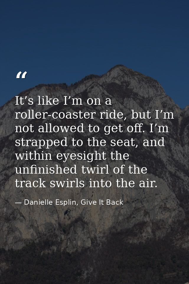It’s like I’m on a roller-coaster ride, but I’m not allowed to get off. I’m strapped to the seat, and within eyesight th — Danielle Esplin, Give It Back