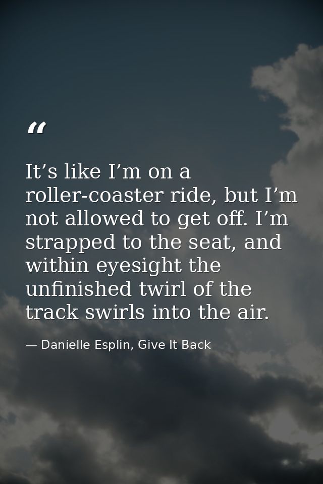It’s like I’m on a roller-coaster ride, but I’m not allowed to get off. I’m strapped to the seat, and within eyesight th — Danielle Esplin, Give It Back