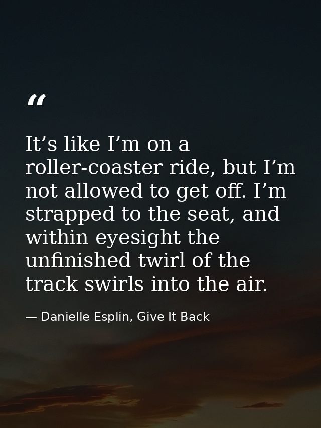 It’s like I’m on a roller-coaster ride, but I’m not allowed to get off. I’m strapped to the seat, and within eyesight th — Danielle Esplin, Give It Back