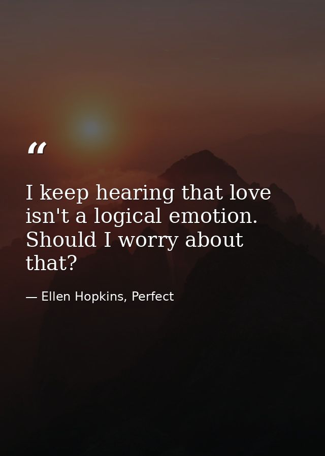 I keep hearing that love isn't a logical emotion. Should I worry about that? — Ellen Hopkins, Perfect