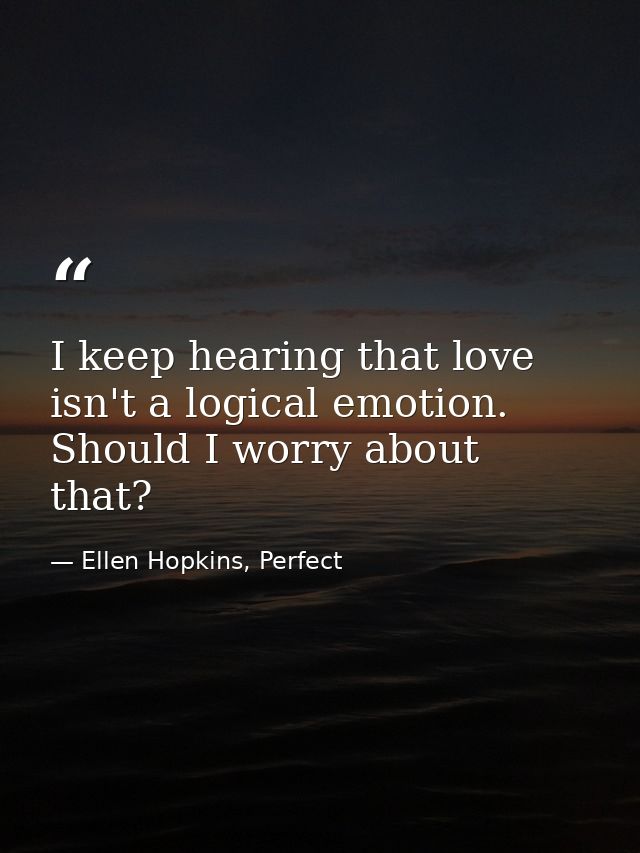 I keep hearing that love isn't a logical emotion. Should I worry about that? — Ellen Hopkins, Perfect