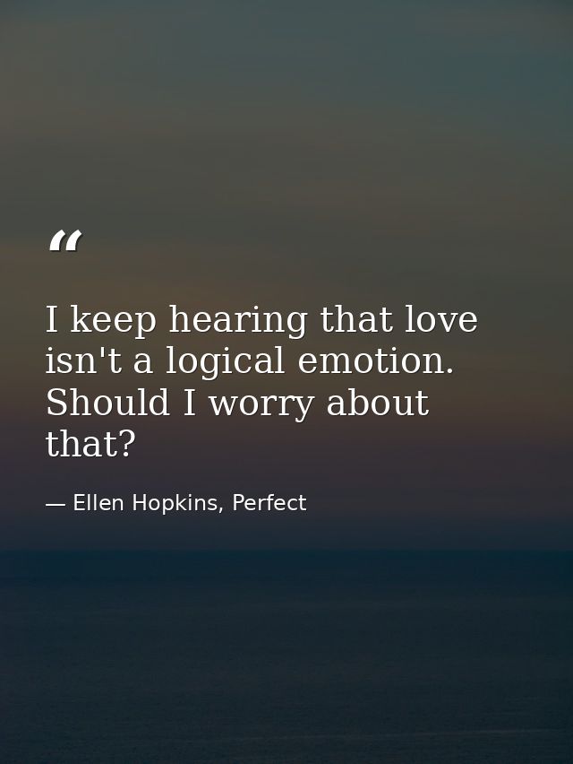 I keep hearing that love isn't a logical emotion. Should I worry about that? — Ellen Hopkins, Perfect