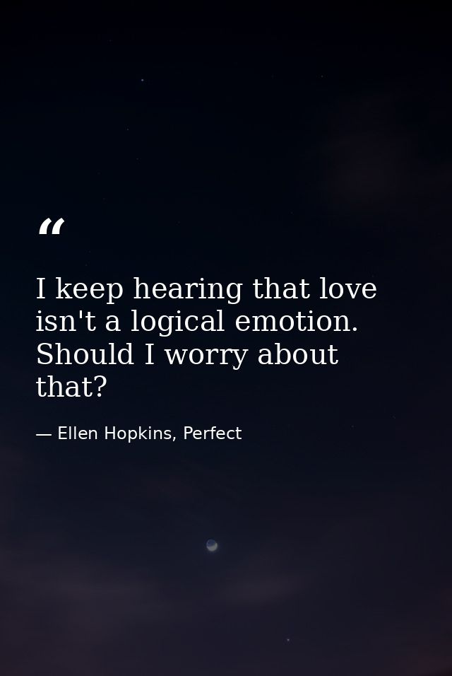 I keep hearing that love isn't a logical emotion. Should I worry about that? — Ellen Hopkins, Perfect