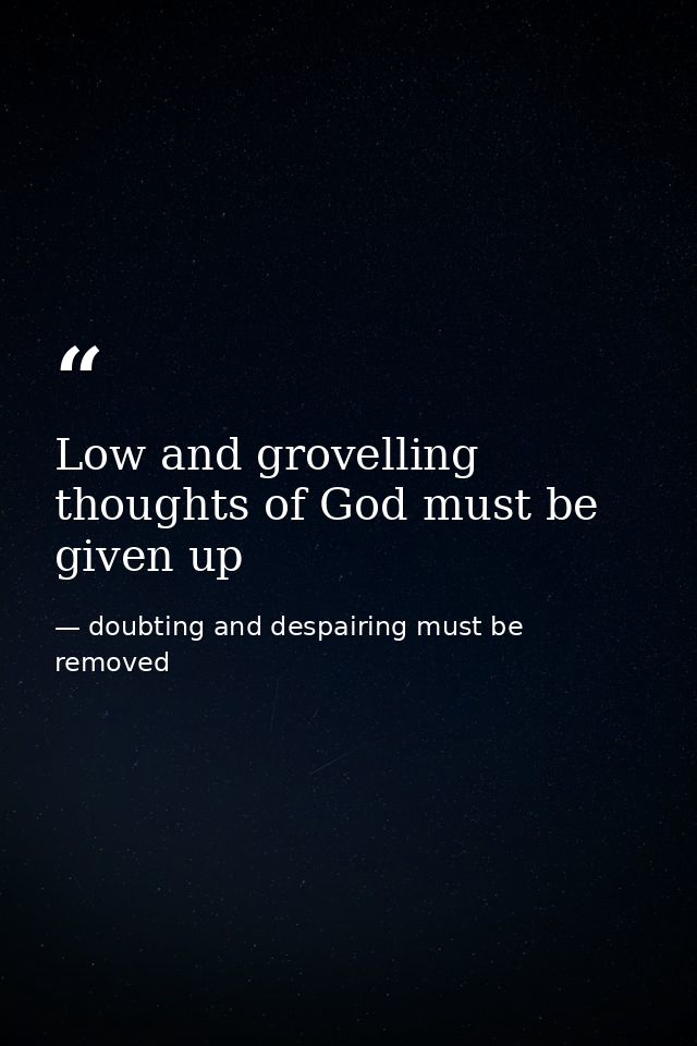 Low and grovelling thoughts of God must be given up — doubting and despairing must be removed