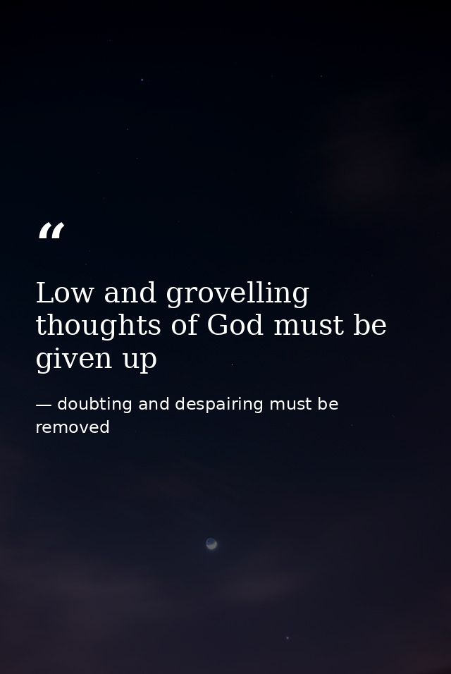 Low and grovelling thoughts of God must be given up — doubting and despairing must be removed