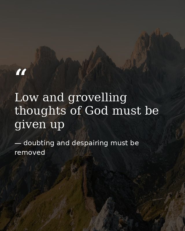 Low and grovelling thoughts of God must be given up — doubting and despairing must be removed