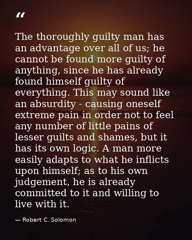 The thoroughly guilty man has an advantage over all of us; he cannot be found more guilty of anything, since he has alre — Robert C. Solomon