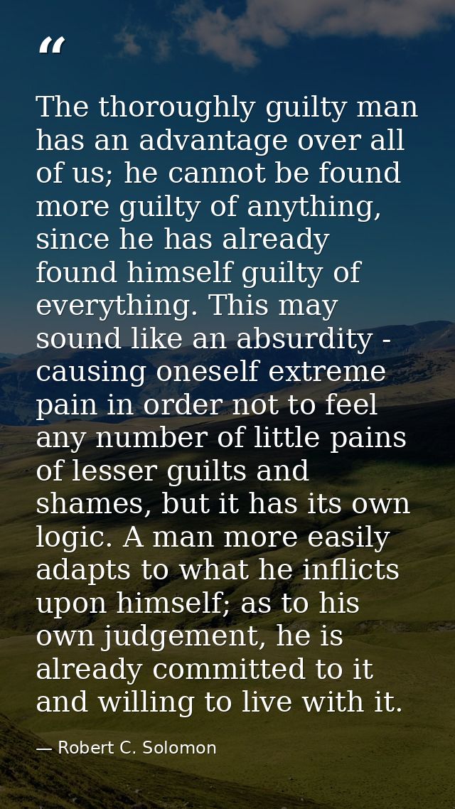 The thoroughly guilty man has an advantage over all of us; he cannot be found more guilty of anything, since he has alre — Robert C. Solomon