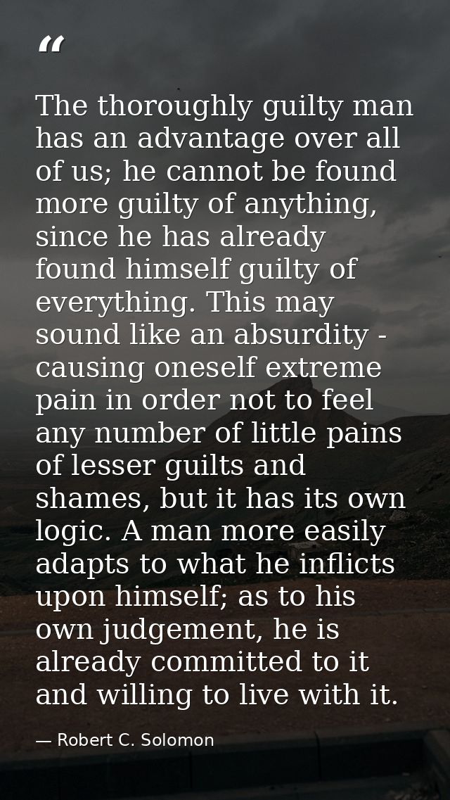 The thoroughly guilty man has an advantage over all of us; he cannot be found more guilty of anything, since he has alre — Robert C. Solomon