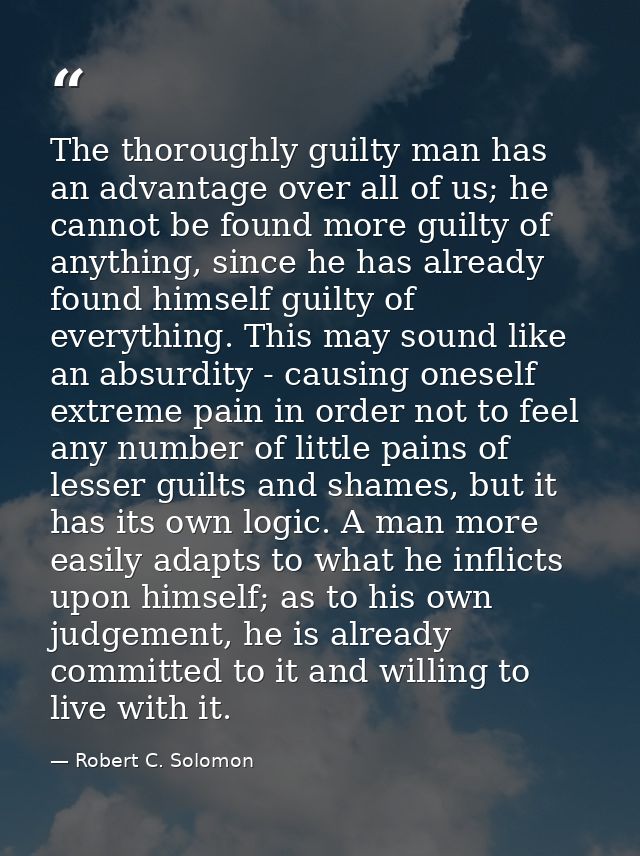 The thoroughly guilty man has an advantage over all of us; he cannot be found more guilty of anything, since he has alre — Robert C. Solomon