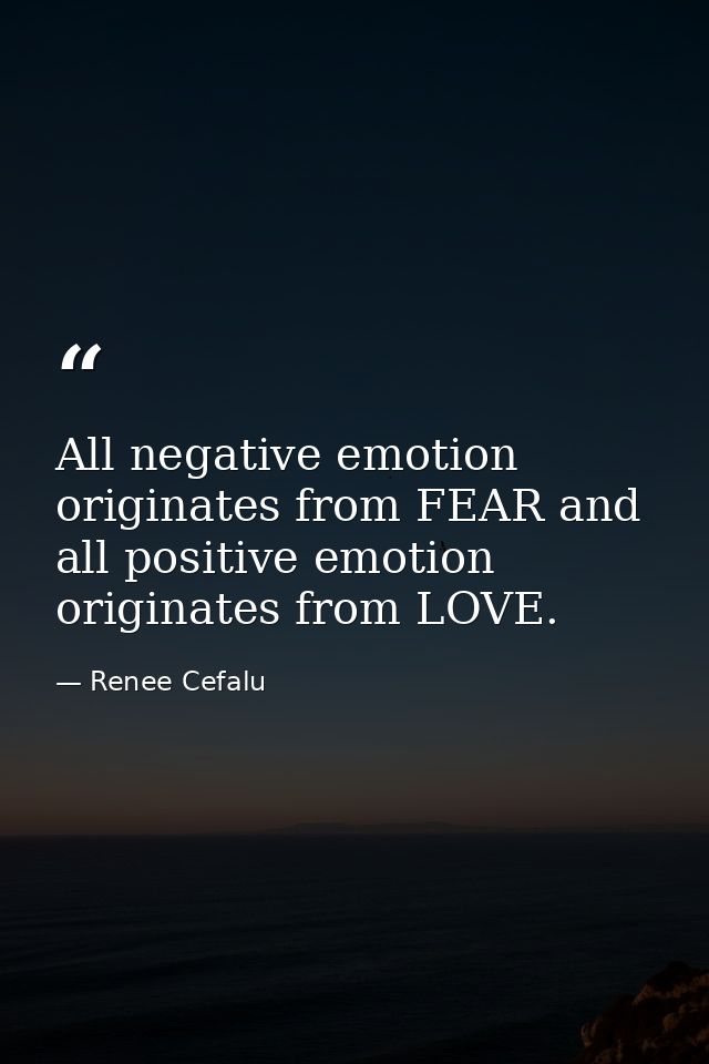 All negative emotion originates from FEAR and all positive emotion originates from LOVE. — Renee Cefalu