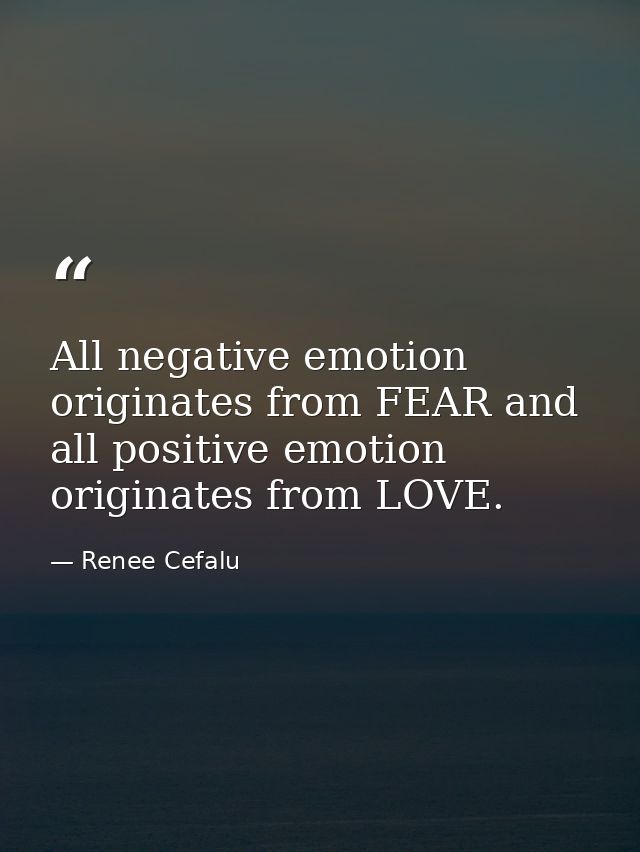 All negative emotion originates from FEAR and all positive emotion originates from LOVE. — Renee Cefalu