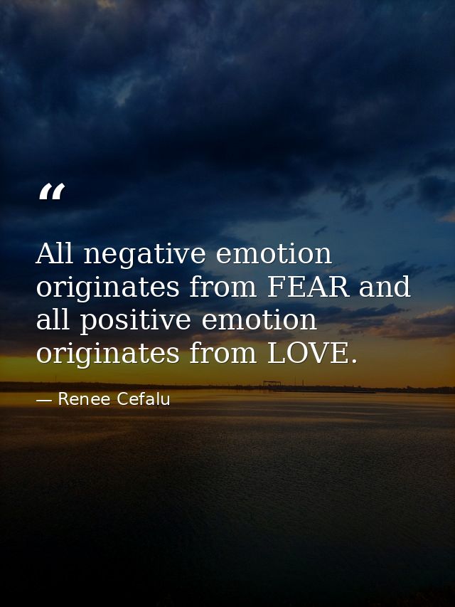 All negative emotion originates from FEAR and all positive emotion originates from LOVE. — Renee Cefalu