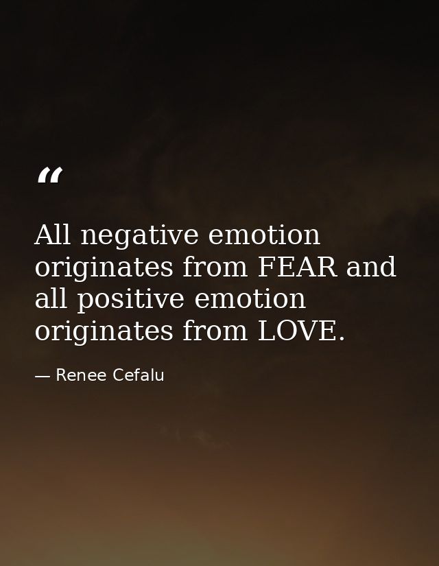 All negative emotion originates from FEAR and all positive emotion originates from LOVE. — Renee Cefalu