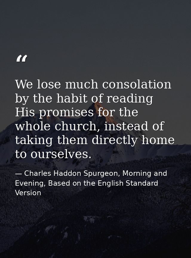 We lose much consolation by the habit of reading His promises for the whole church, instead of taking them directly home — Charles Haddon Spurgeon, Morning and Evening, Based on the English Standard Version