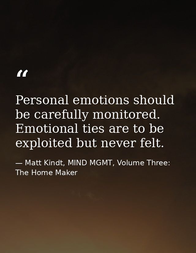 Personal emotions should be carefully monitored. Emotional ties are to be exploited but never felt. — Matt Kindt, MIND MGMT, Volume Three: The Home Maker