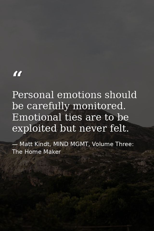 Personal emotions should be carefully monitored. Emotional ties are to be exploited but never felt. — Matt Kindt, MIND MGMT, Volume Three: The Home Maker