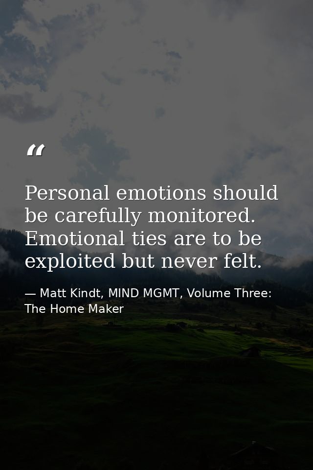Personal emotions should be carefully monitored. Emotional ties are to be exploited but never felt. — Matt Kindt, MIND MGMT, Volume Three: The Home Maker