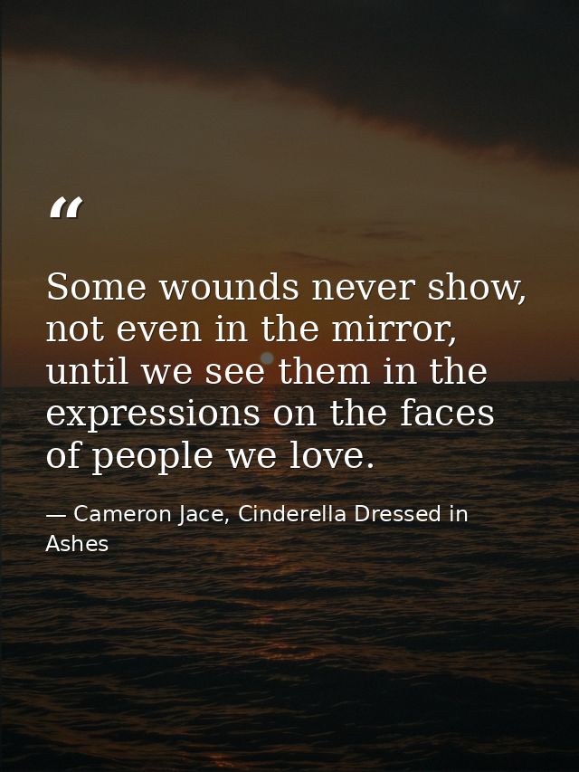 Some wounds never show, not even in the mirror, until we see them in the expressions on the faces of people we love. — Cameron Jace, Cinderella Dressed in Ashes