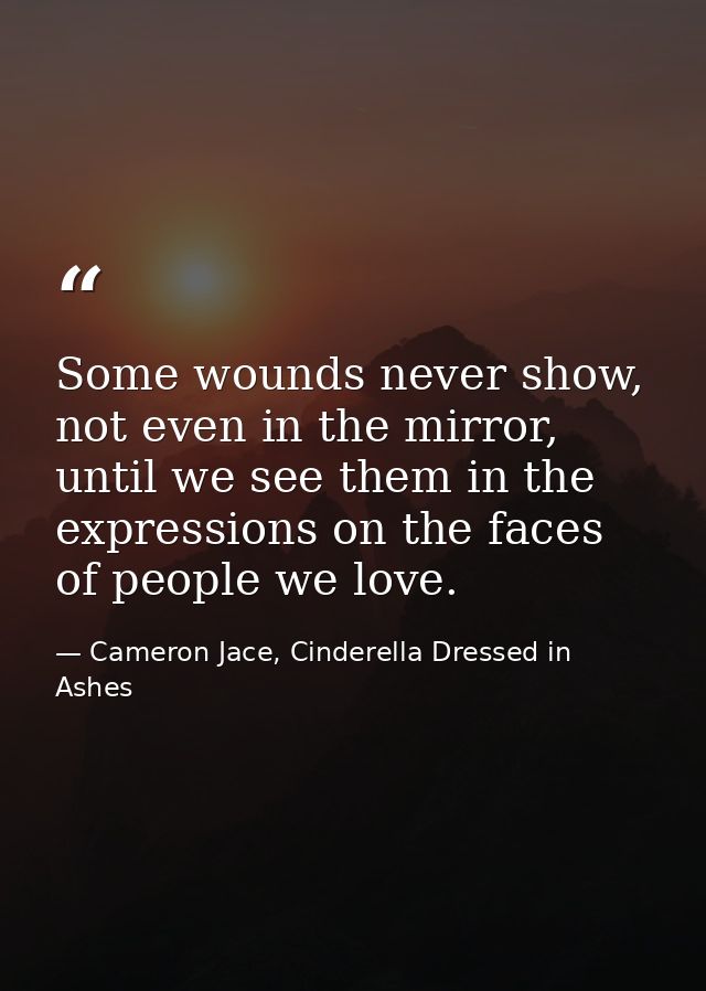 Some wounds never show, not even in the mirror, until we see them in the expressions on the faces of people we love. — Cameron Jace, Cinderella Dressed in Ashes