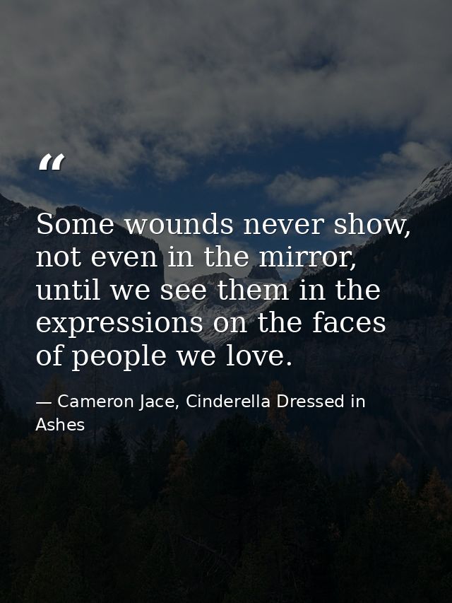Some wounds never show, not even in the mirror, until we see them in the expressions on the faces of people we love. — Cameron Jace, Cinderella Dressed in Ashes
