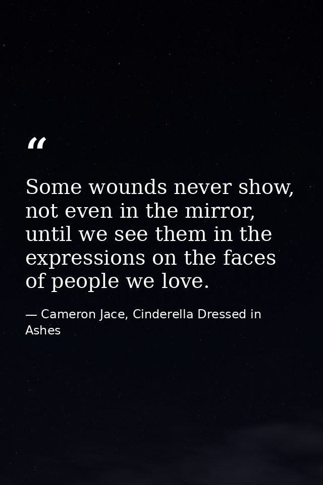 Some wounds never show, not even in the mirror, until we see them in the expressions on the faces of people we love. — Cameron Jace, Cinderella Dressed in Ashes