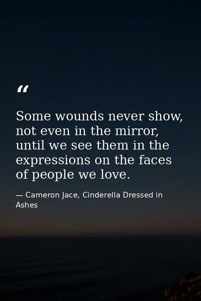 Some wounds never show, not even in the mirror, until we see them in the expressions on the faces of people we love. — Cameron Jace, Cinderella Dressed in Ashes