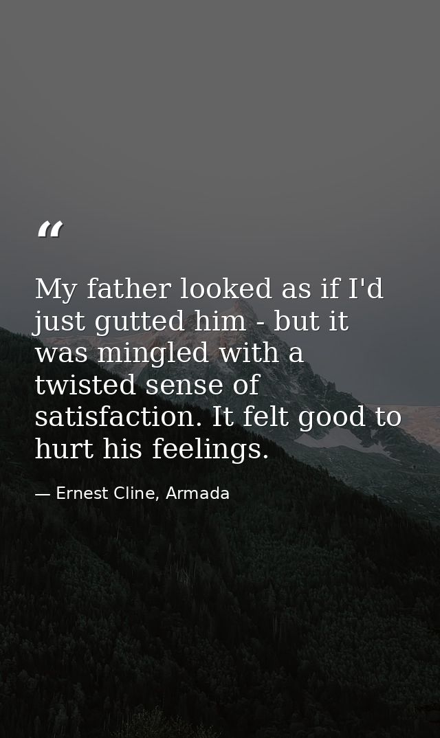 My father looked as if I'd just gutted him - but it was mingled with a twisted sense of satisfaction. It felt good to hu — Ernest Cline, Armada