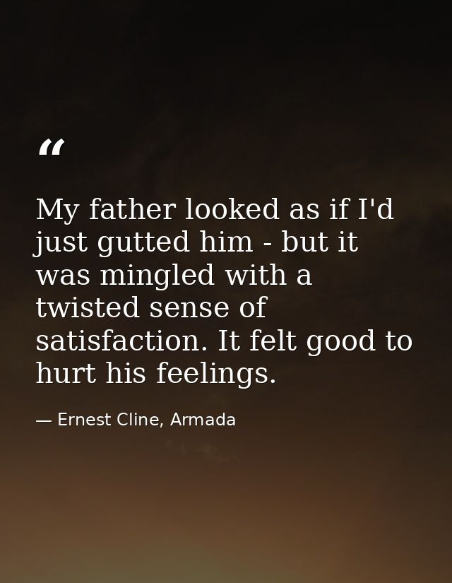 My father looked as if I'd just gutted him - but it was mingled with a twisted sense of satisfaction. It felt good to hu — Ernest Cline, Armada
