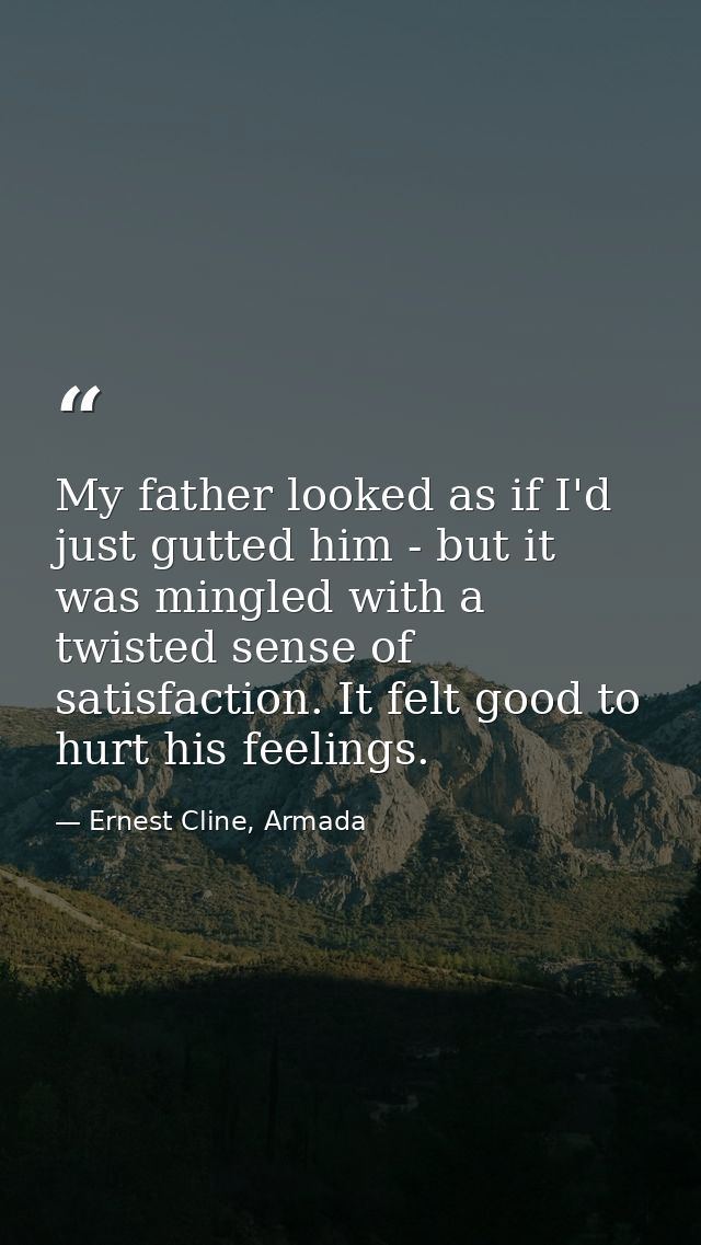 My father looked as if I'd just gutted him - but it was mingled with a twisted sense of satisfaction. It felt good to hu — Ernest Cline, Armada